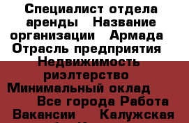 Специалист отдела аренды › Название организации ­ Армада › Отрасль предприятия ­ Недвижимость, риэлтерство › Минимальный оклад ­ 40 000 - Все города Работа » Вакансии   . Калужская обл.,Калуга г.